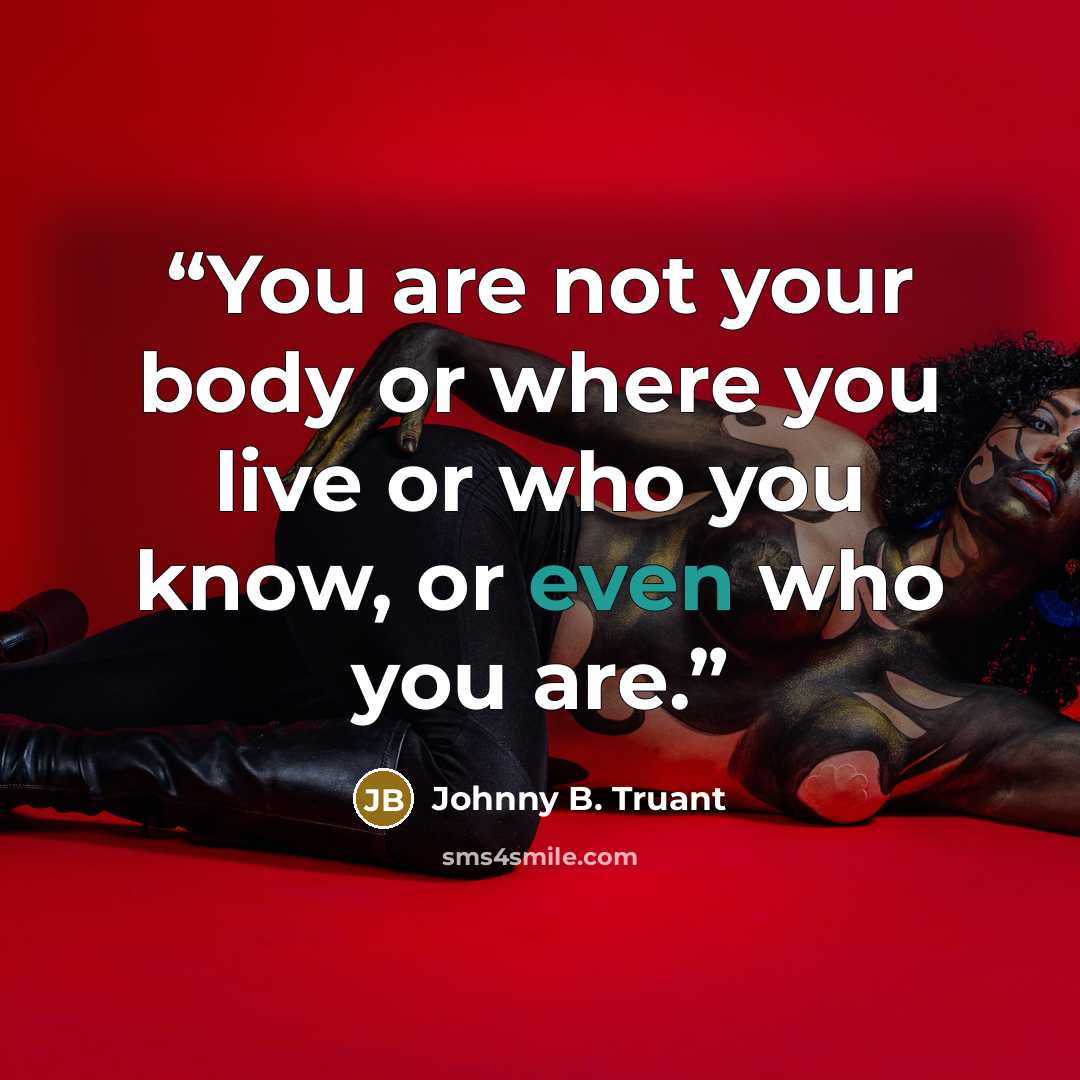 “You are not your body or where you live or who you know, or even who you are.” quote by Johnny B. Truant