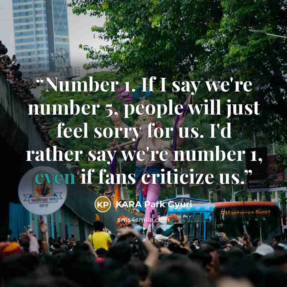 “Number 1. If I say we're number 5, people will just feel sorry for us. I'd rather say we're number 1, even if fans criticize us.” quote by KARA Park Gyuri