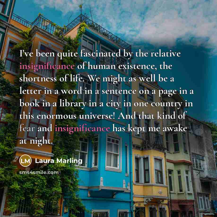 “I've been quite fascinated by the relative insignificance of human…” quote by Laura Marling