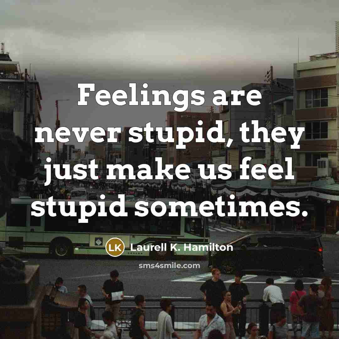 “Feelings are never stupid, they just make us feel stupid…” quote by Laurell K. Hamilton