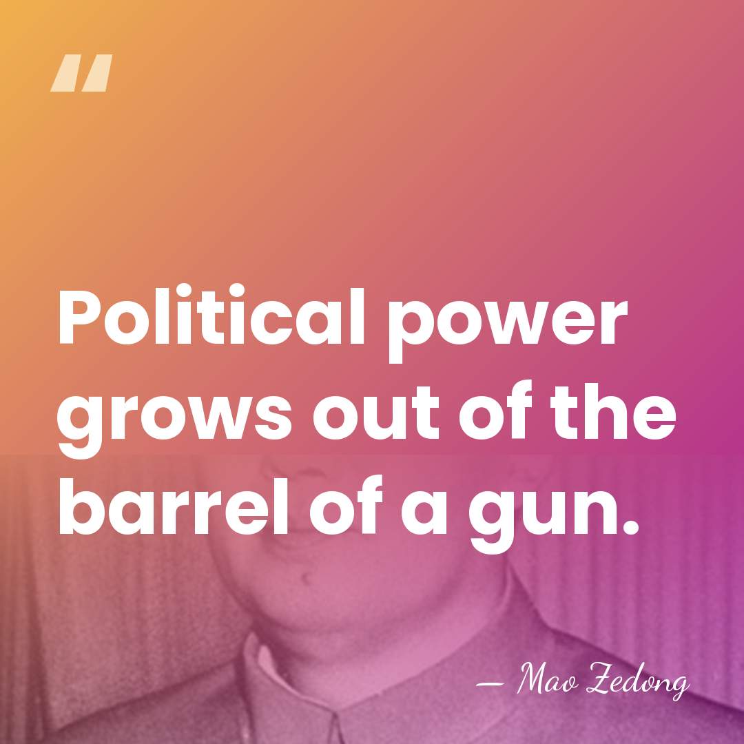 Political power grows out of the barrel of a gun. - Mao Zedong