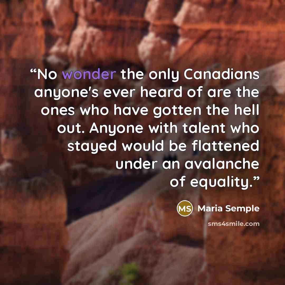 “No wonder the only Canadians anyone's ever heard of are the ones who have gotten the hell out. Anyone with talent who stayed would be flattened under an avalanche of equality.” quote by Maria Semple
