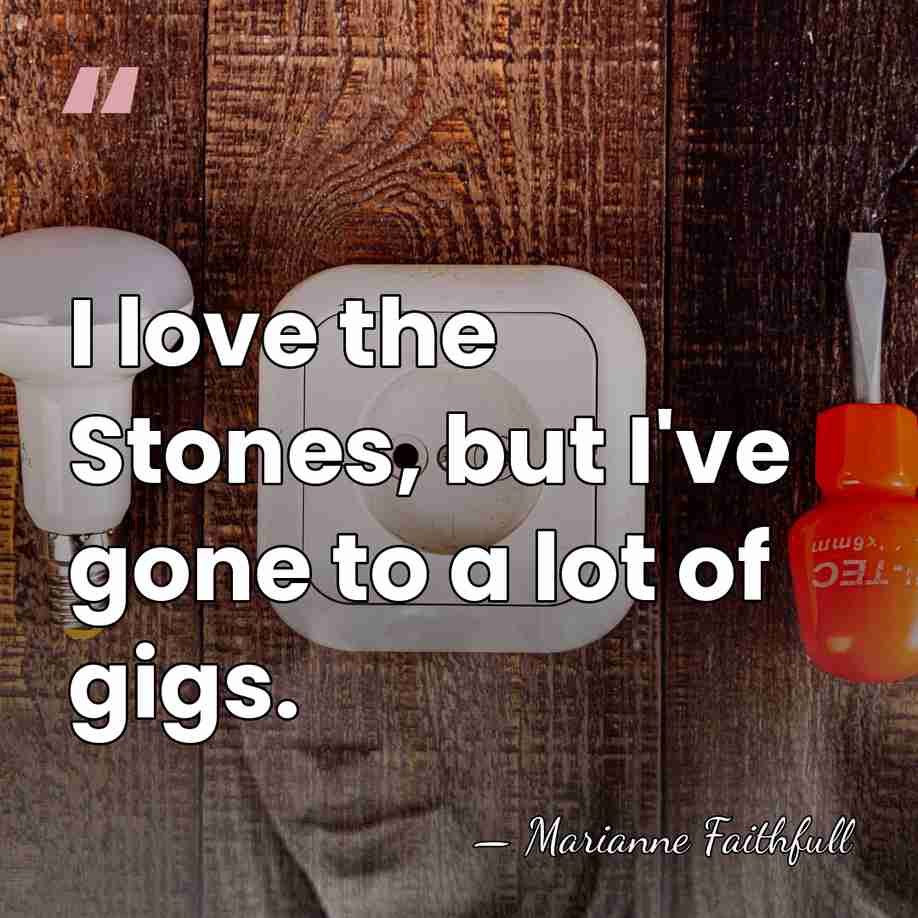 I love the Stones, but I've gone to a lot of gigs. - Marianne Faithfull
