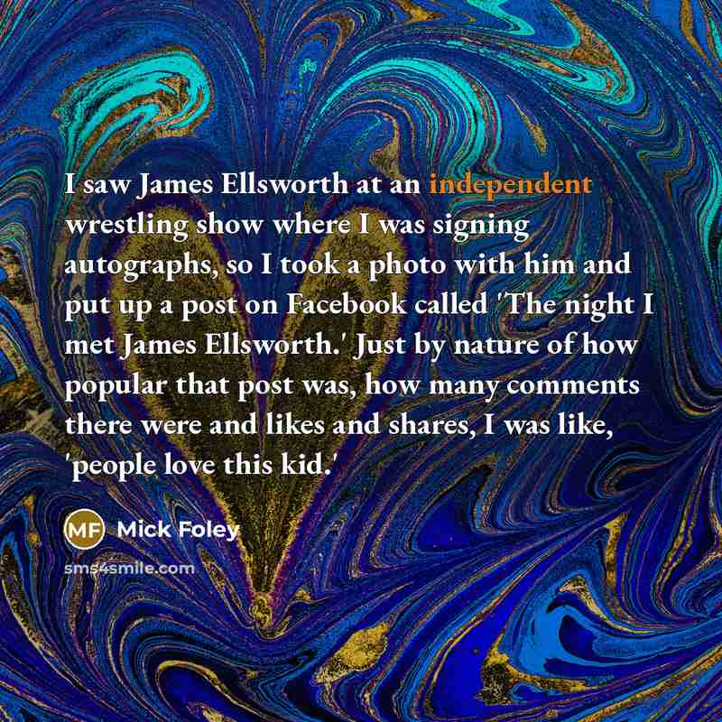 “I saw James Ellsworth at an independent wrestling show where…” quote by Mick Foley