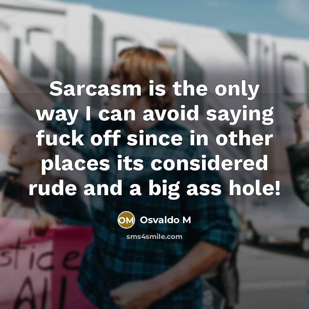 “Sarcasm is the only way I can avoid saying fuck off since in other places its considered rude and a big ass hole!” quote by Osvaldo M
