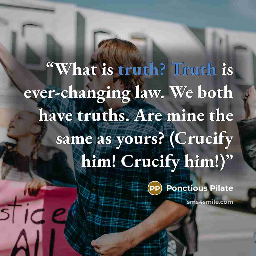 “What is truth? Truth is ever-changing law. We both have truths. Are mine the same as yours? (Crucify him! Crucify him!)” quote by Ponctious Pilate