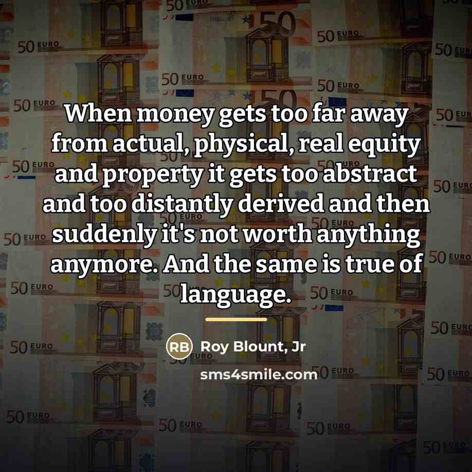 “When money gets too far away from actual, physical, real…” quote by Roy Blount, Jr