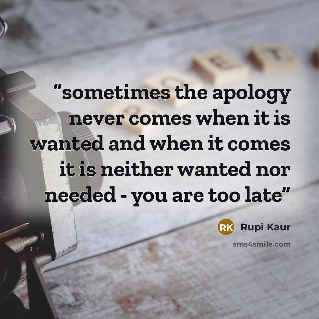 “sometimes the apology never comes when it is wanted and when it comes it is neither wanted nor needed - you are too late” quote by Rupi Kaur