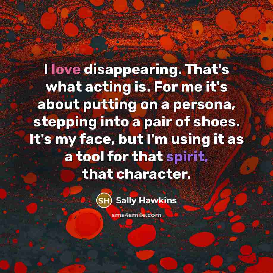 “I love disappearing. That's what acting is. For me it's…” quote by Sally Hawkins