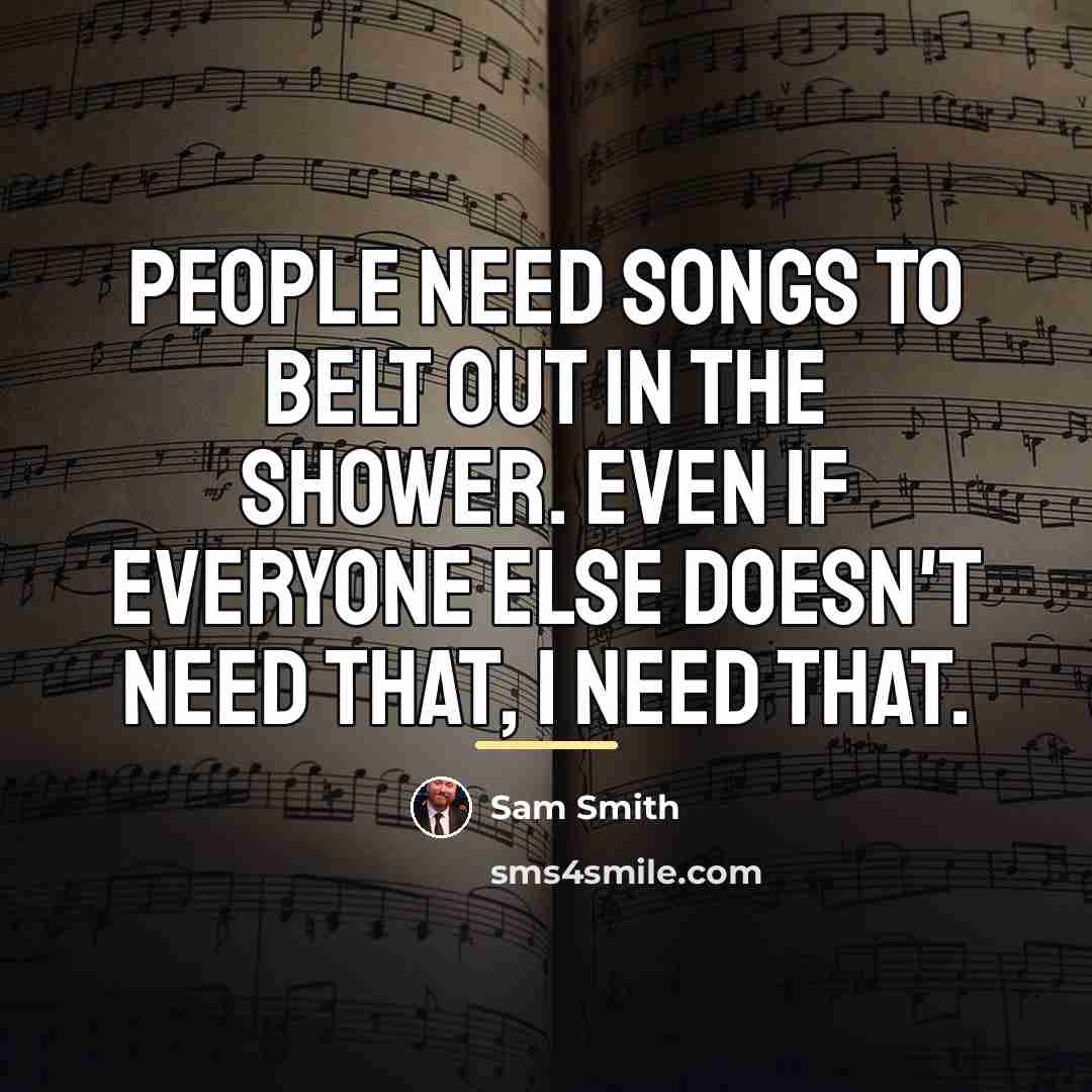 “People need songs to belt out in the shower. Even…” quote by Sam Smith