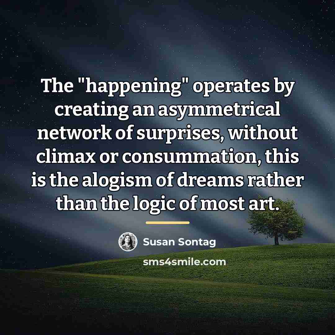 “The "happening" operates by creating an asymmetrical network of surprises,…” quote by Susan Sontag