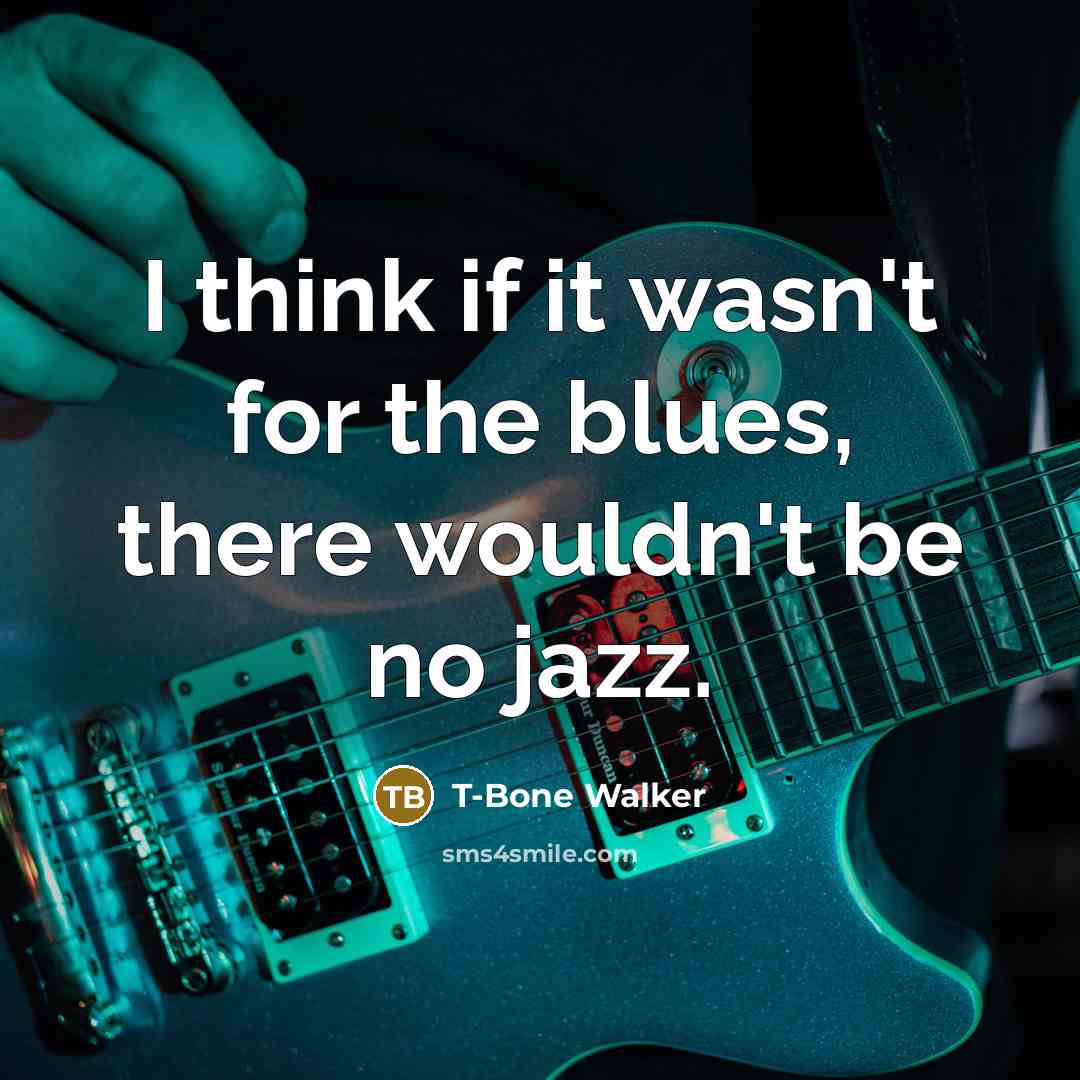 “I think if it wasn't for the blues, there wouldn't be no jazz.” quote by T-Bone Walker