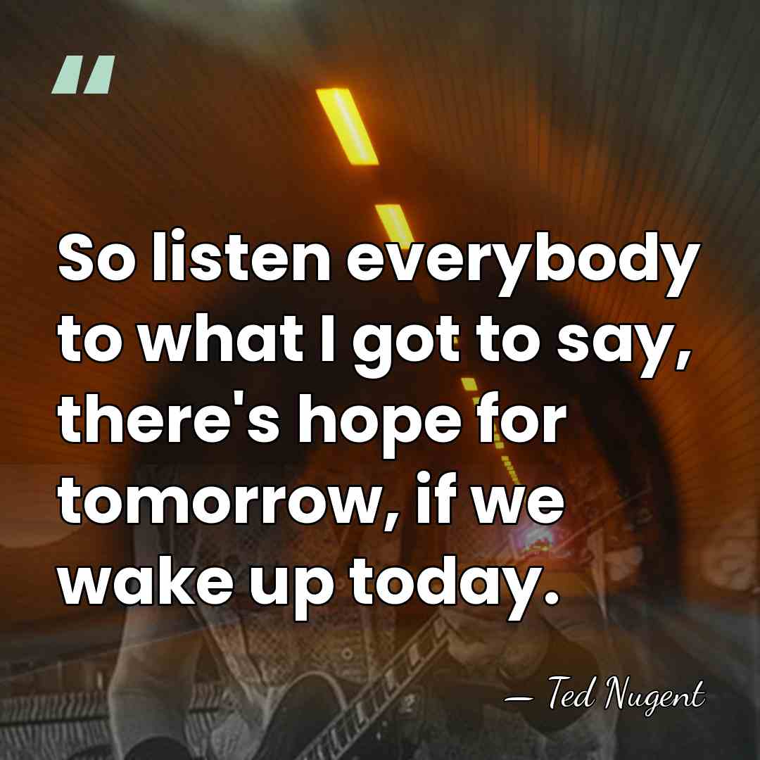 So listen everybody to what I got to say, there's hope for&hellip; - Ted Nugent