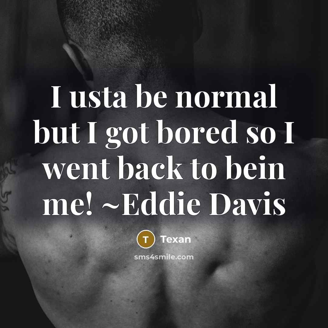 “I usta be normal but I got bored so I went back to bein me! ~Eddie Davis” quote by Texan