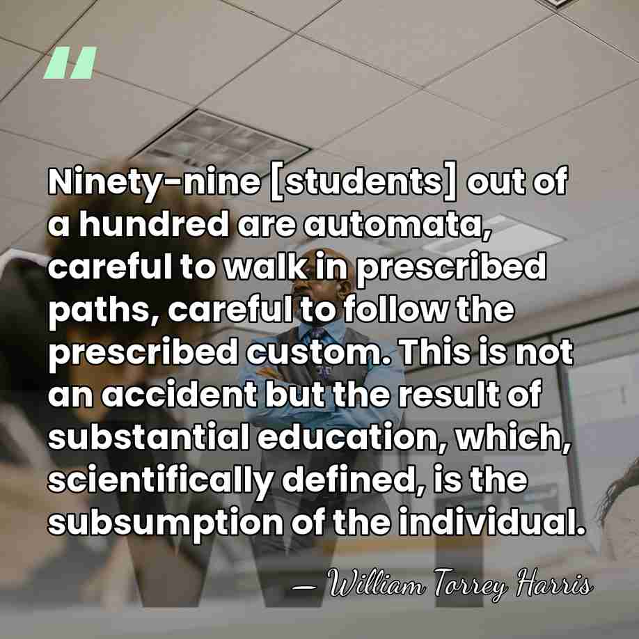 Ninety-nine [students] out of a hundred are automata, careful to walk in&hellip; - William Torrey Harris