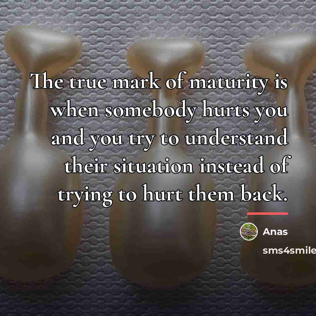 “The true mark of maturity is when somebody hurts you…” quote by Anas
