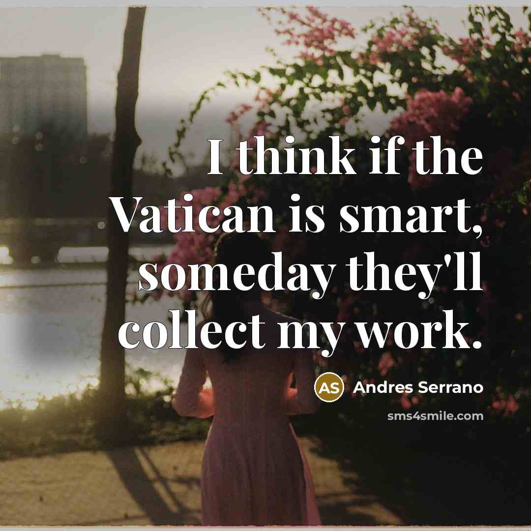 “I think if the Vatican is smart, someday they'll collect…” quote by Andres Serrano