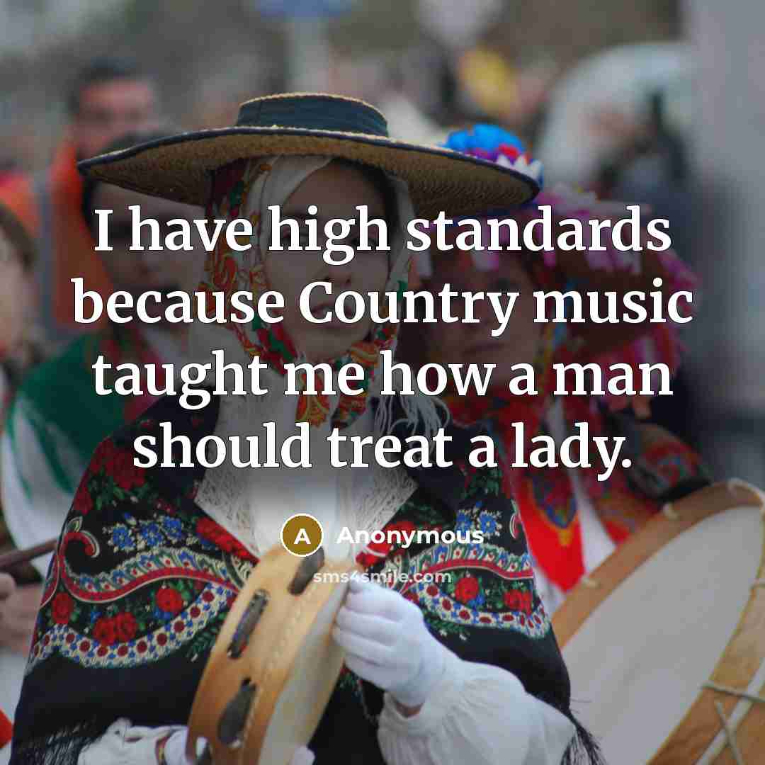 “I have high standards because Country music taught me how a man should treat a lady.” quote by Anonymous