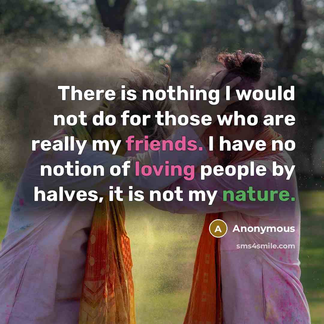 “There is nothing I would not do for those who are really my friends. I have no notion of loving people by halves, it is not my nature.” quote by Anonymous