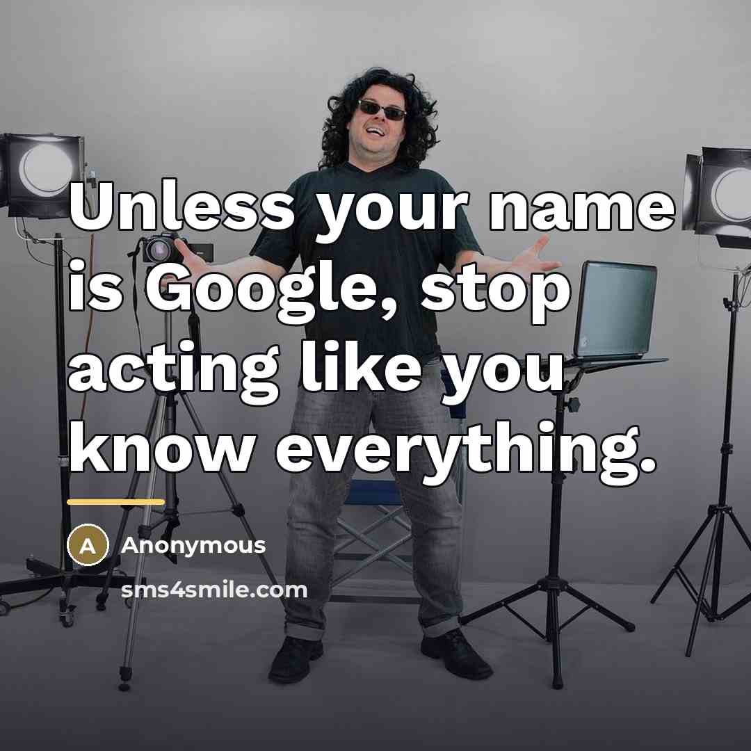 “Unless your name is Google, stop acting like you know…” quote by Anonymous
