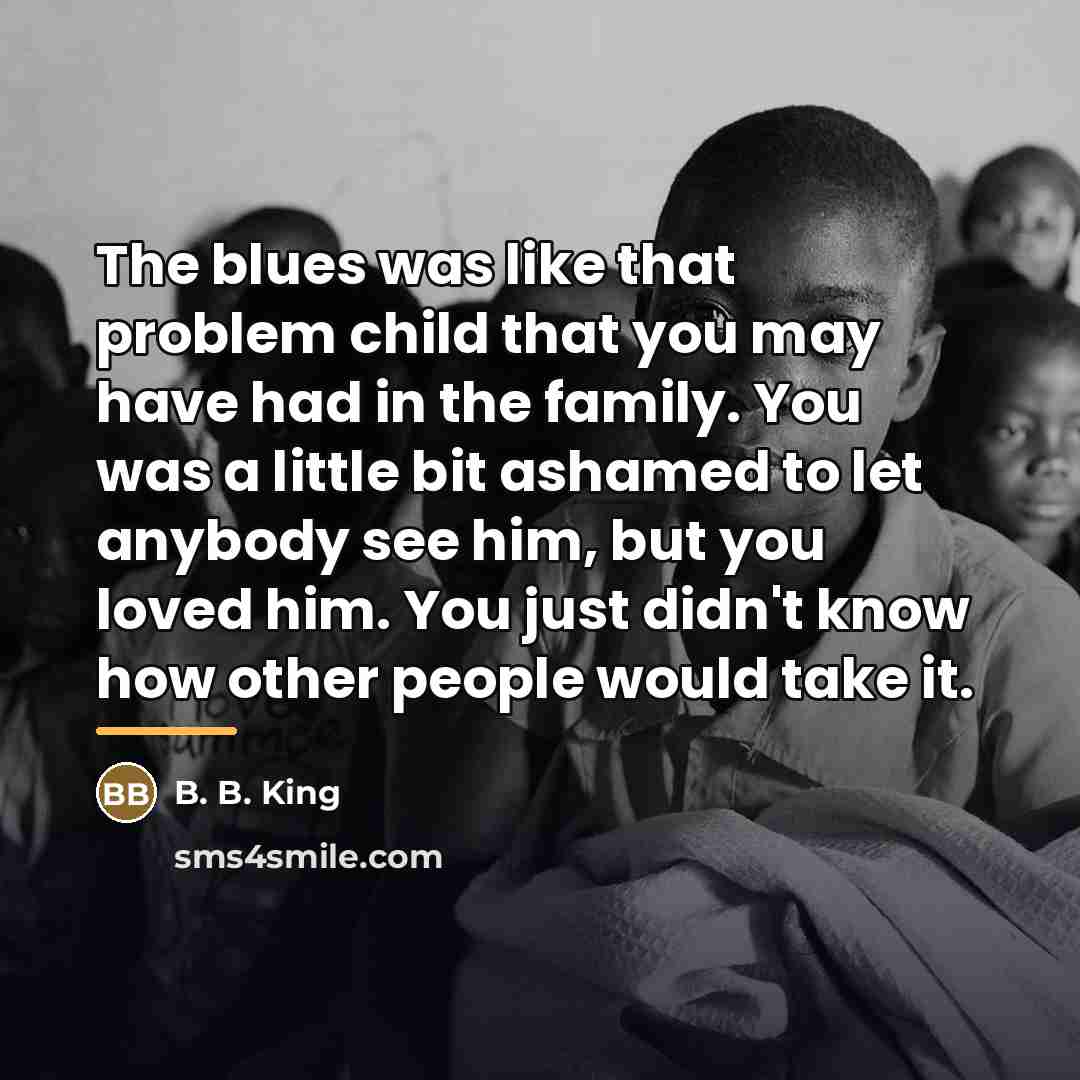 “The blues was like that problem child that you may…” quote by B. B. King