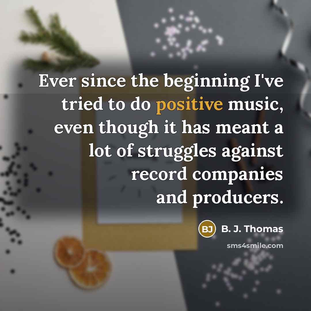“Ever since the beginning I've tried to do positive music,…” quote by B. J. Thomas