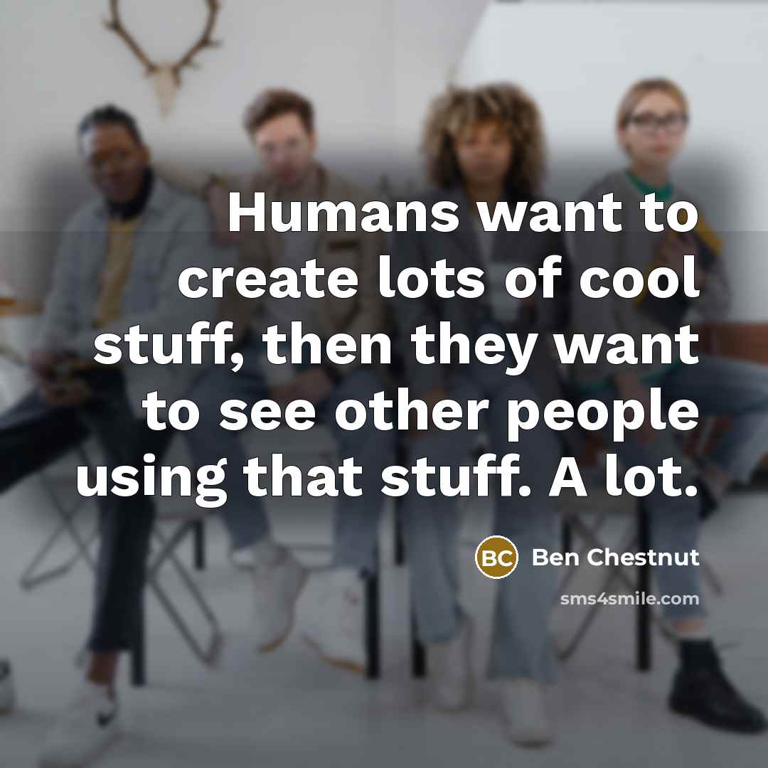 “Humans want to create lots of cool stuff, then they…” quote by Ben Chestnut
