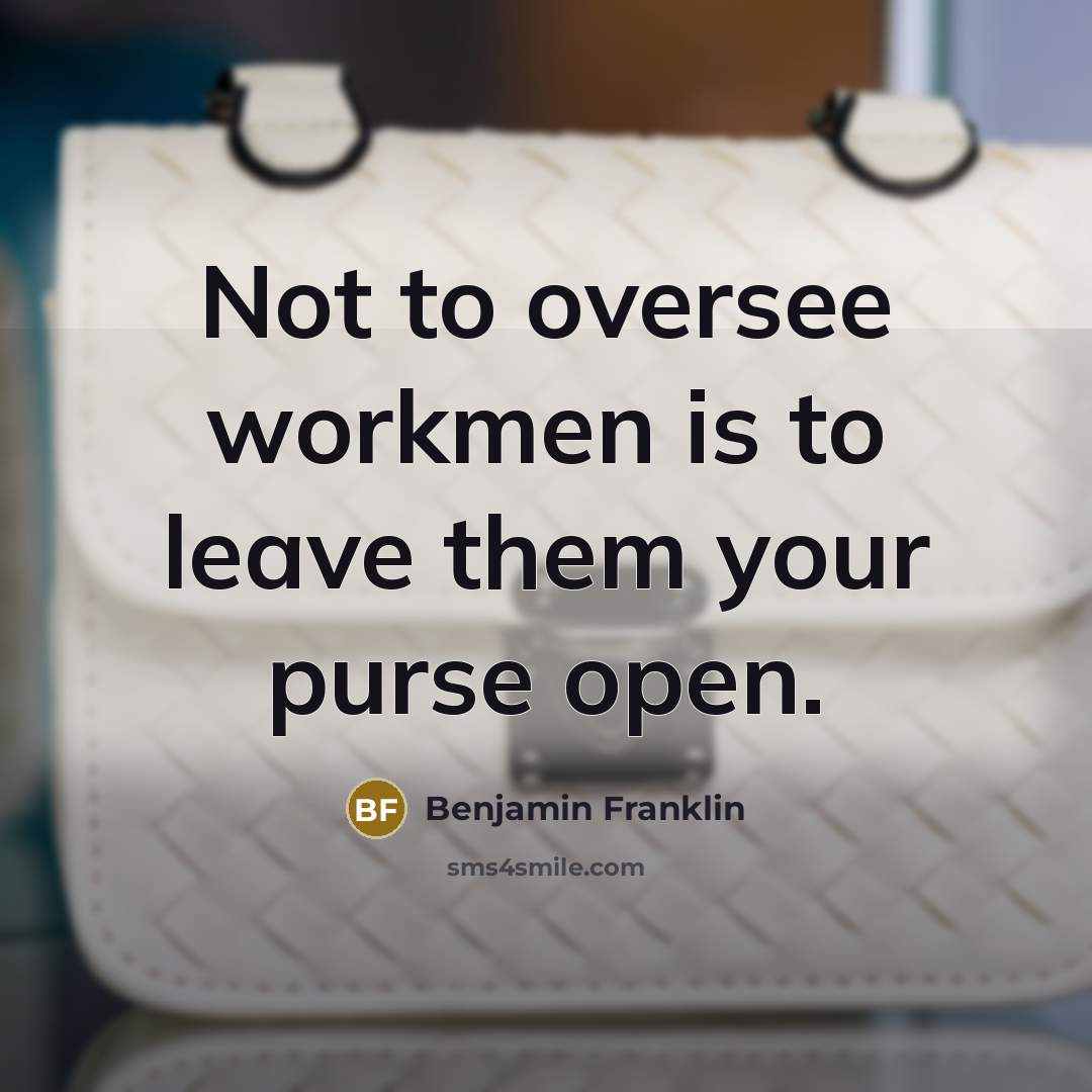 “Not to oversee workmen is to leave them your purse open.” quote by Benjamin Franklin