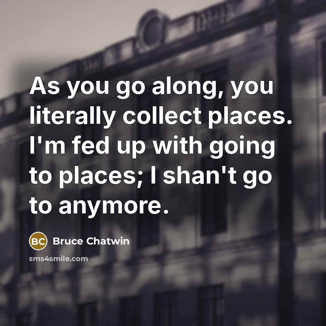 “As you go along, you literally collect places. I'm fed…” quote by Bruce Chatwin