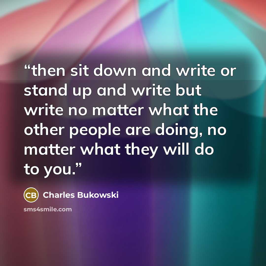 “then sit down and write or stand up and write but write no matter what the other people are doing, no matter what they will do to you.” quote by Charles Bukowski