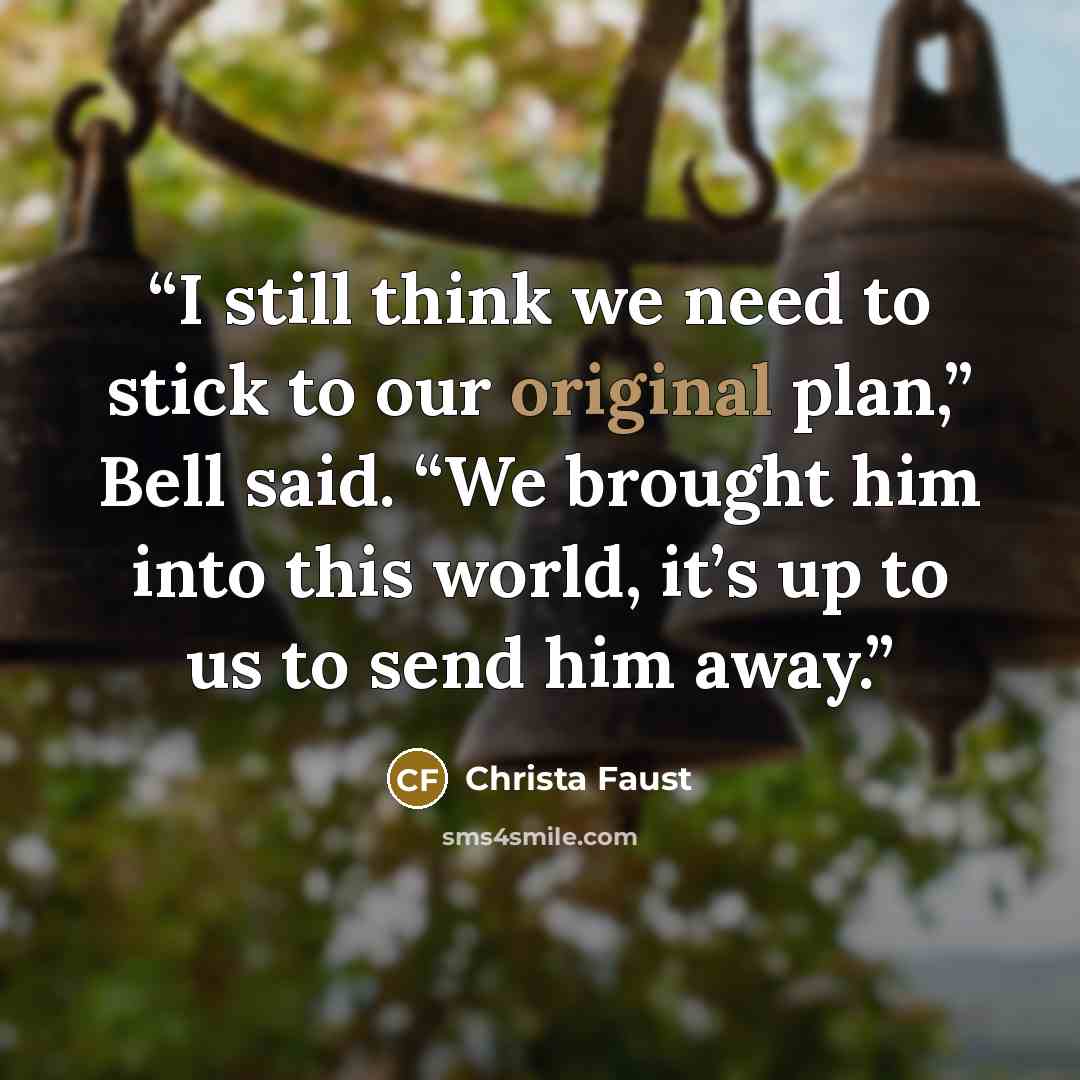 “I still think we need to stick to our original plan,” Bell said. “We brought him into this world, it’s up to us to send him away.” quote by Christa Faust