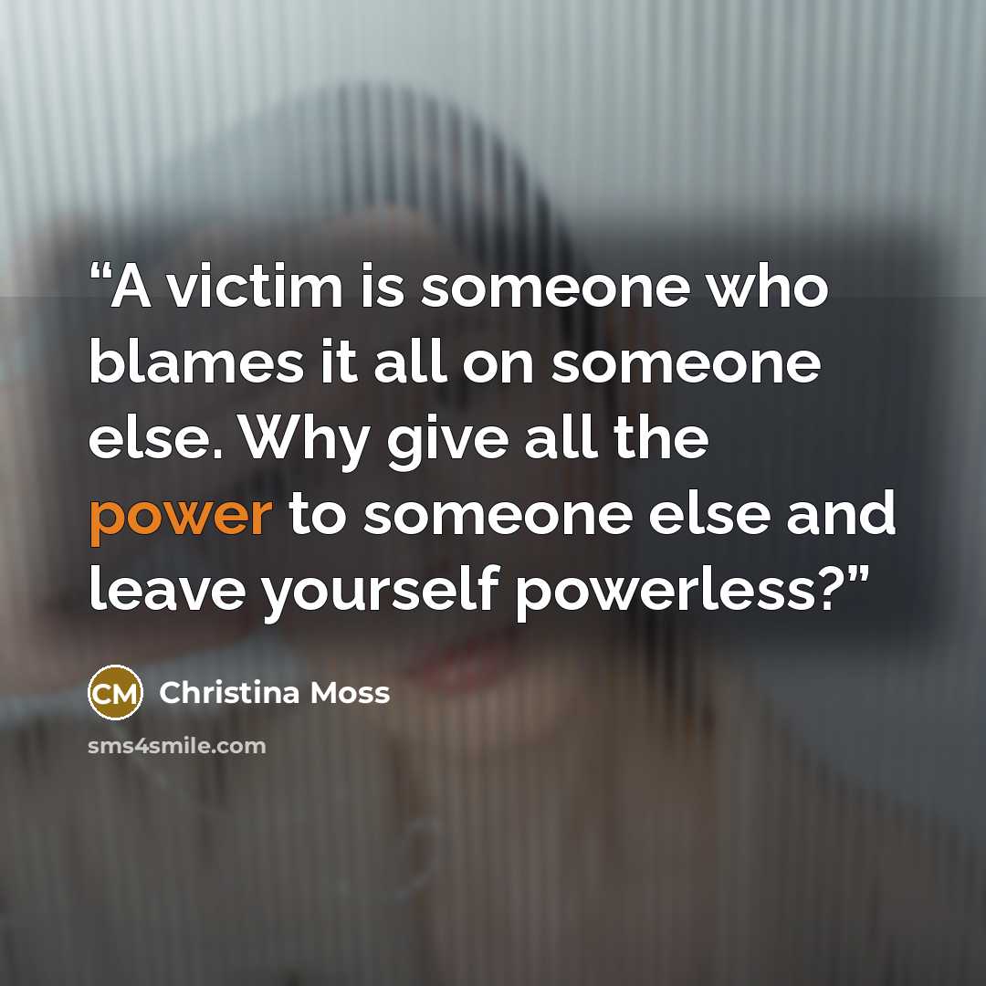 “A victim is someone who blames it all on someone else. Why give all the power to someone else and leave yourself powerless?” quote by Christina Moss