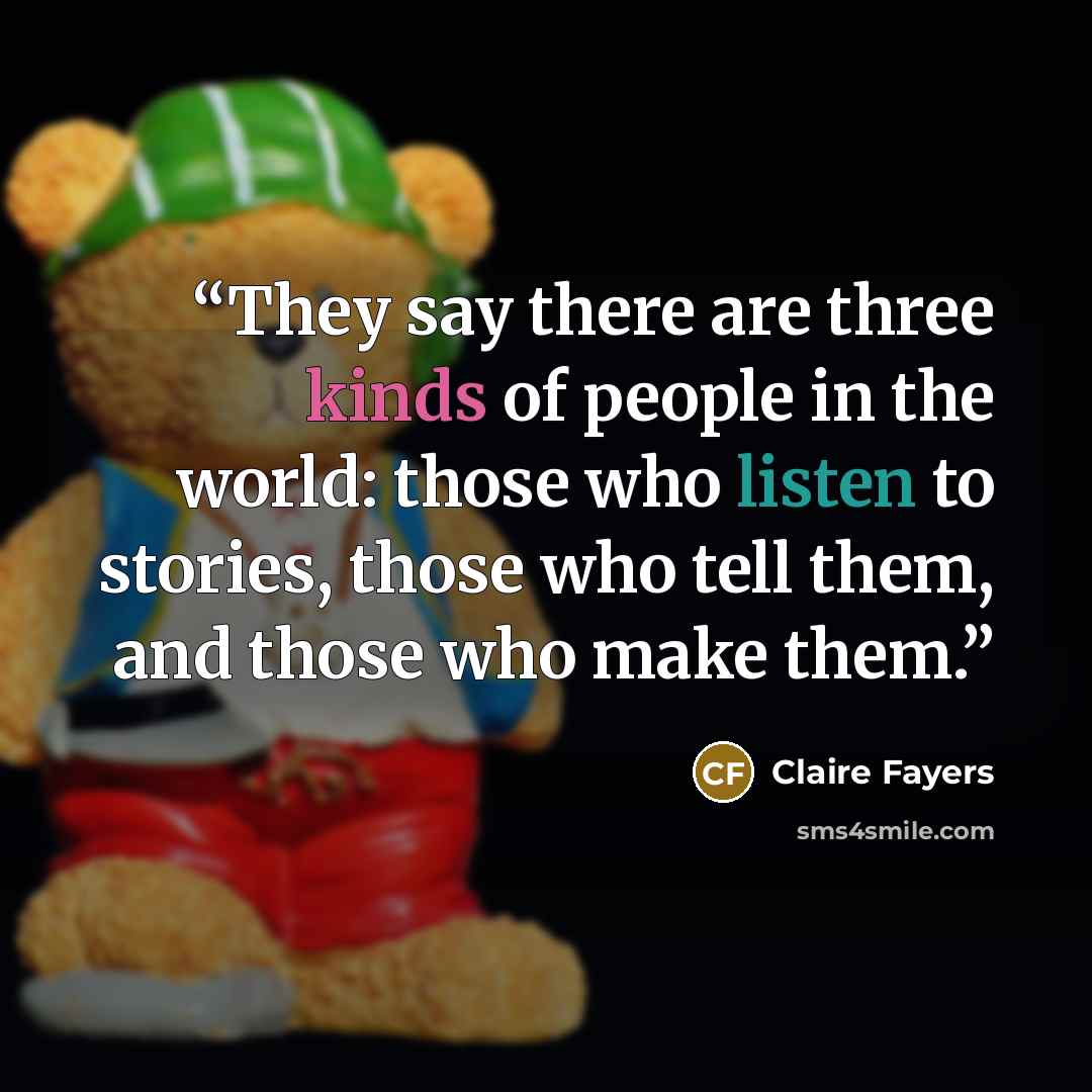 “They say there are three kinds of people in the world: those who listen to stories, those who tell them, and those who make them.” quote by Claire Fayers