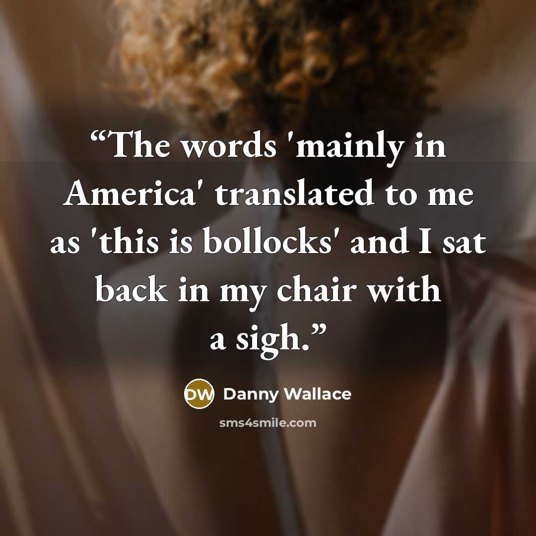 “The words 'mainly in America' translated to me as 'this is bollocks' and I sat back in my chair with a sigh.” quote by Danny Wallace
