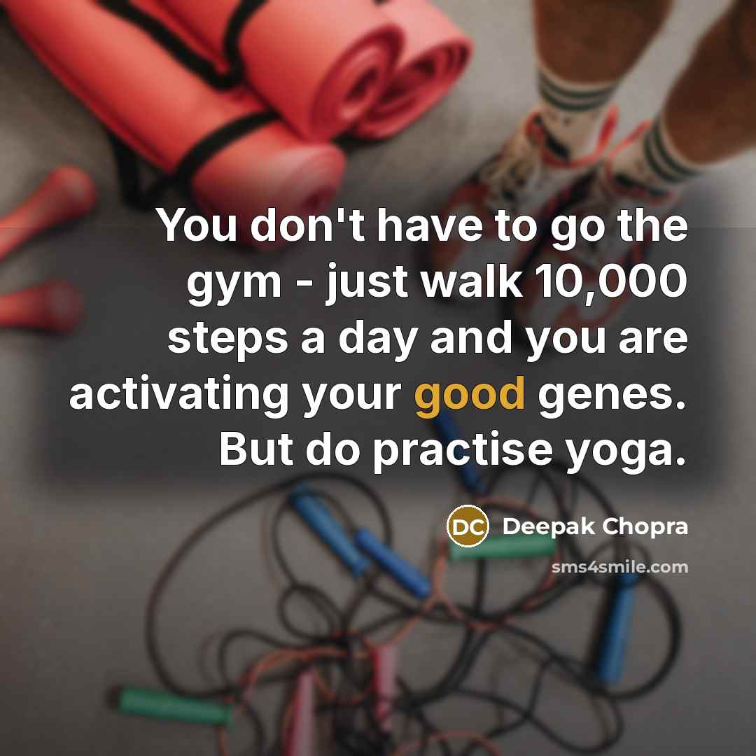 “You don't have to go the gym - just walk 10,000 steps a day and you are activating your good genes. But do practise yoga.” quote by Deepak Chopra