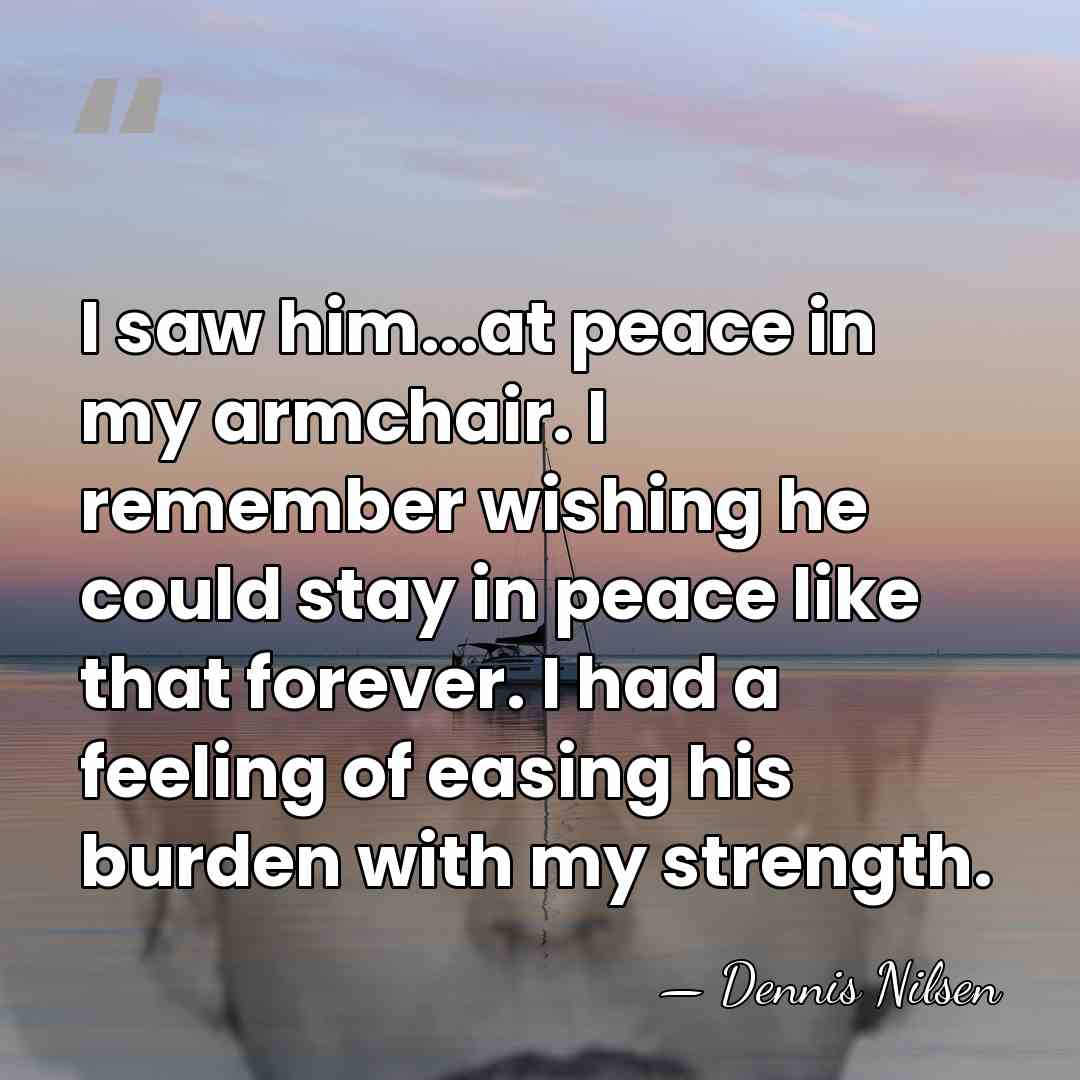I saw him...at peace in my armchair. I remember wishing he could&hellip; - Dennis Nilsen