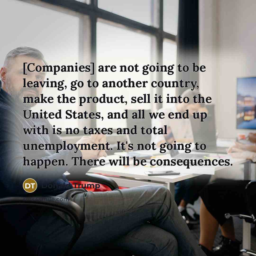 “[Companies] are not going to be leaving, go to another…” quote by Donald Trump