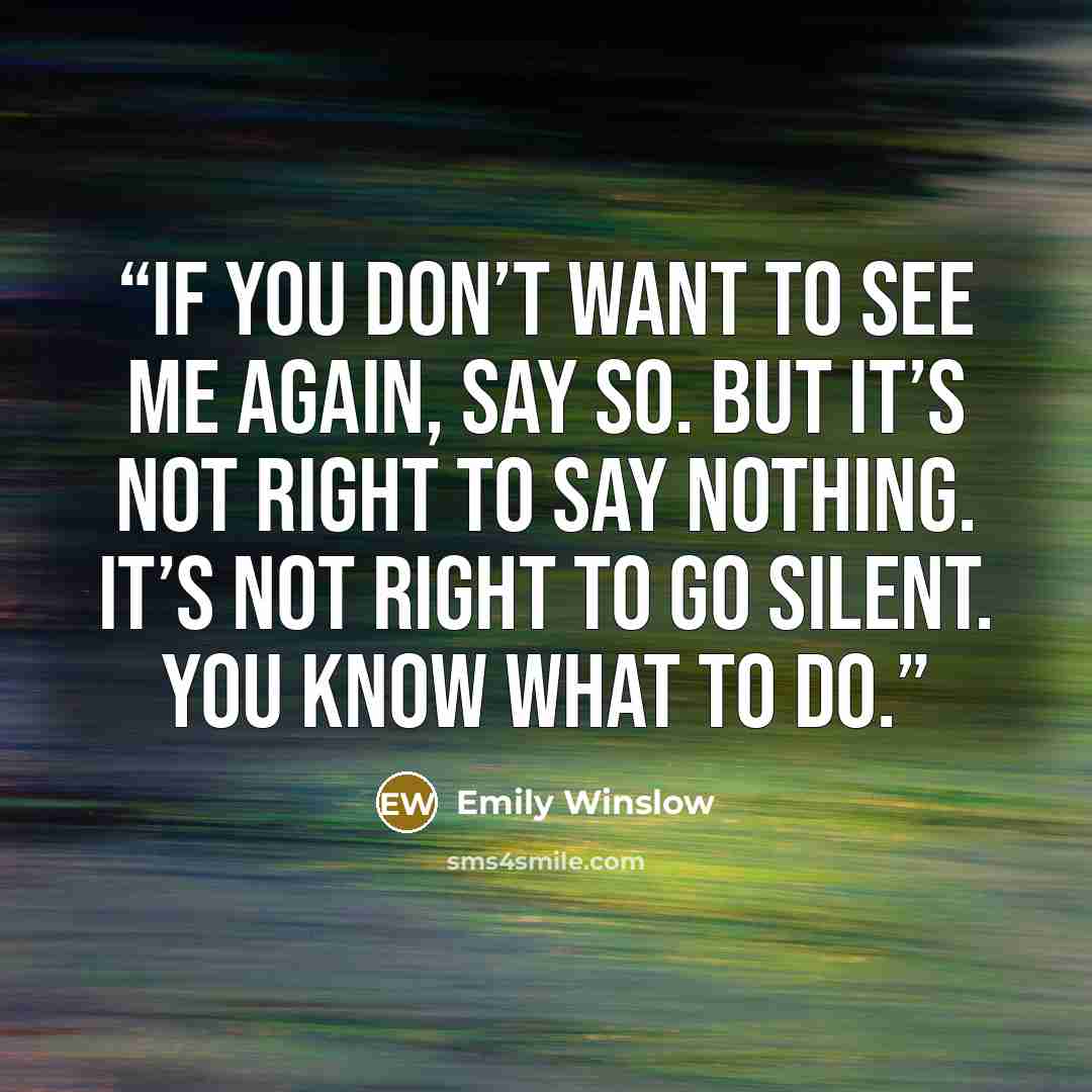 “If you don’t want to see me again, say so. But it’s not right to say nothing. It’s not right to go silent. You know what to do.” quote by Emily Winslow