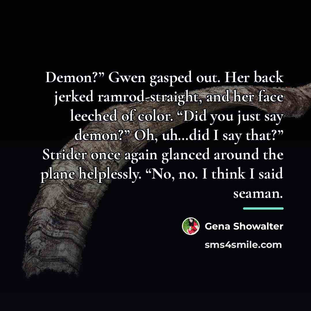 “Demon?” Gwen gasped out. Her back jerked ramrod-straight, and her…” quote by Gena Showalter