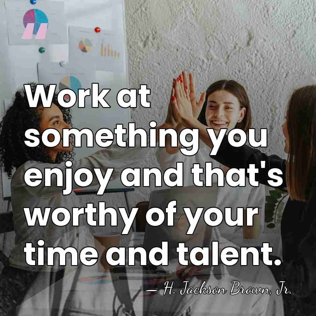 Work at something you enjoy and that's worthy of your time and&hellip; - H. Jackson Brown, Jr.