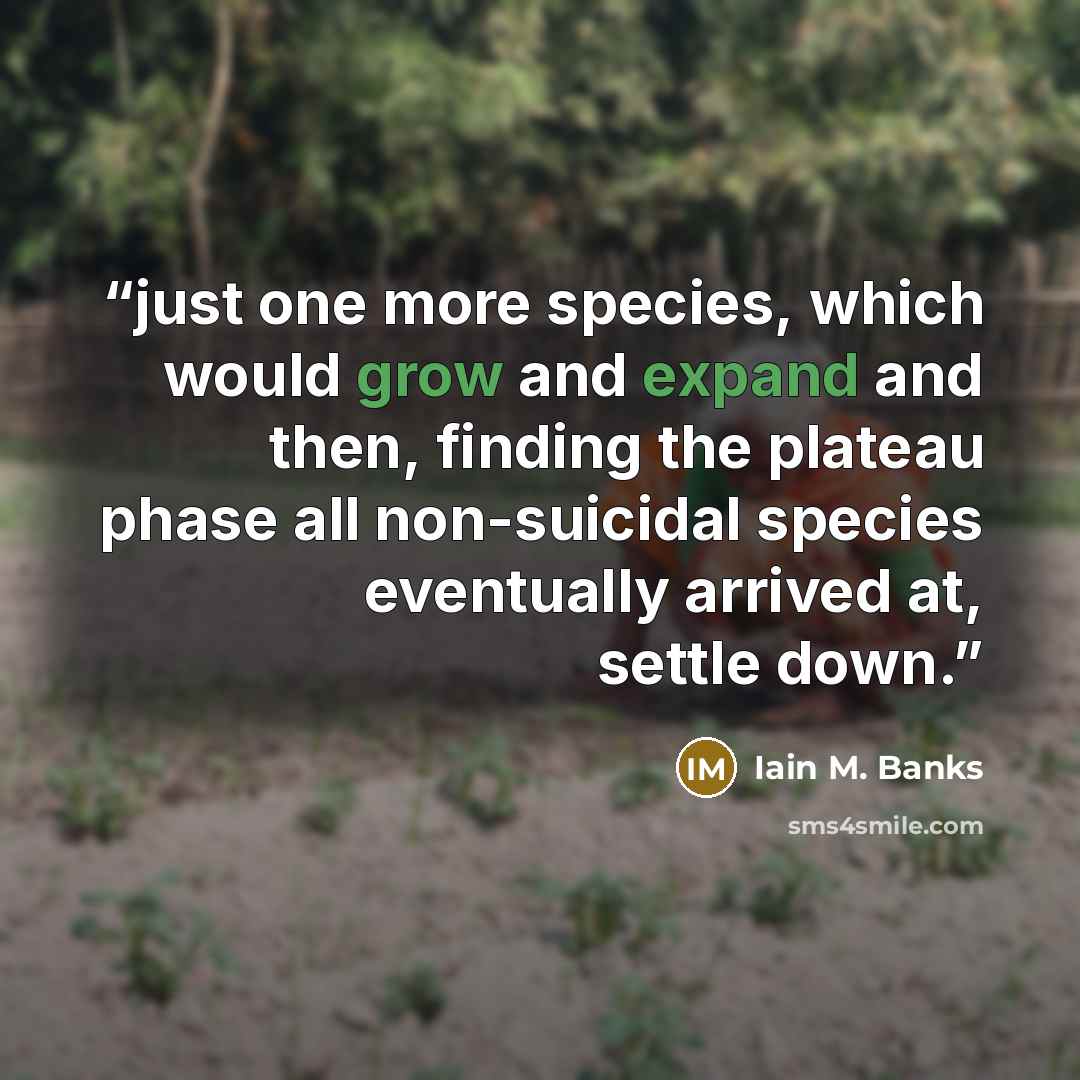 “just one more species, which would grow and expand and then, finding the plateau phase all non-suicidal species eventually arrived at, settle down.” quote by Iain M. Banks