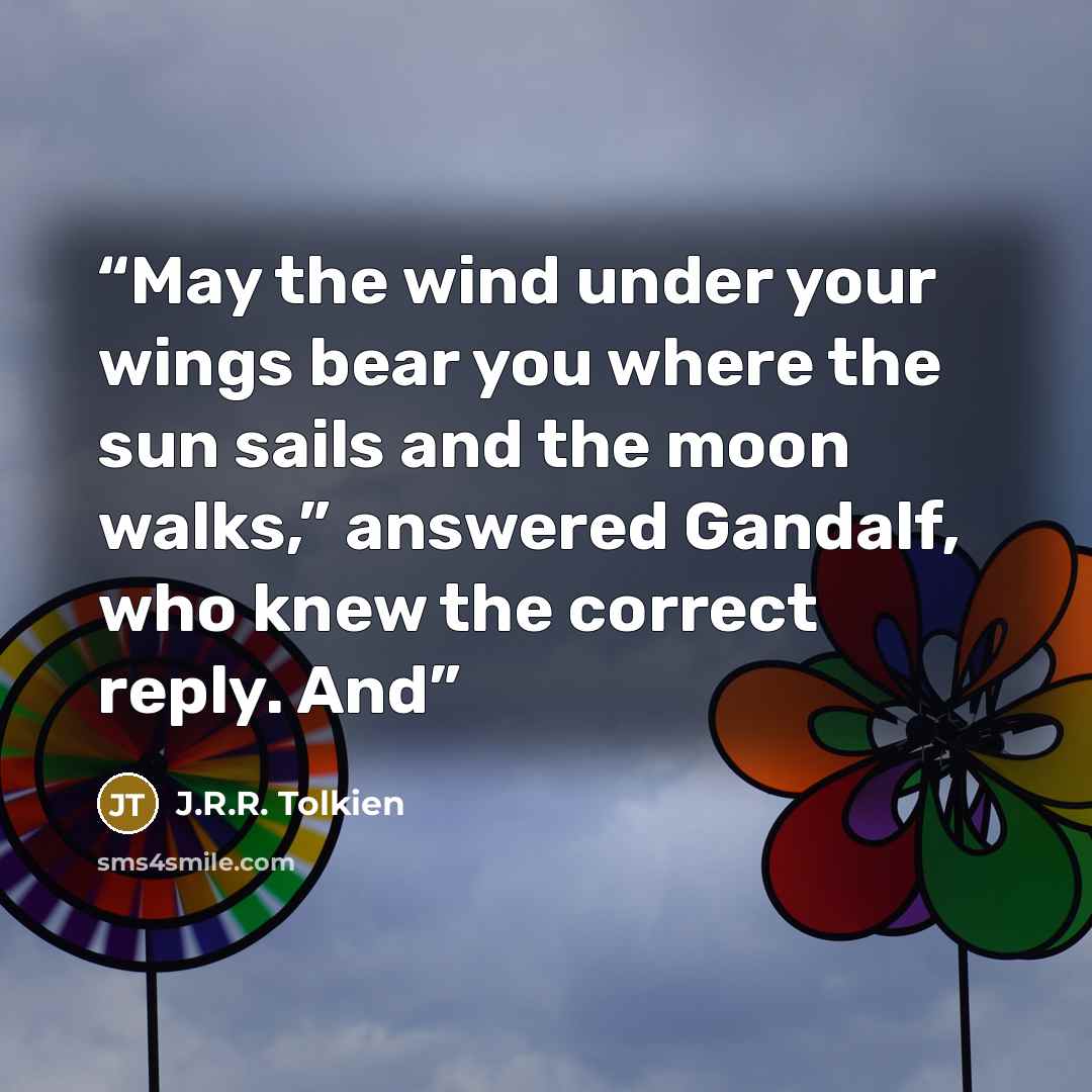 “May the wind under your wings bear you where the sun sails and the moon walks,” answered Gandalf, who knew the correct reply. And” quote by J.R.R. Tolkien