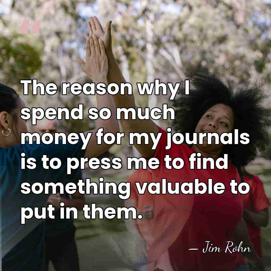 The reason why I spend so much money for my journals is&hellip; - Jim Rohn