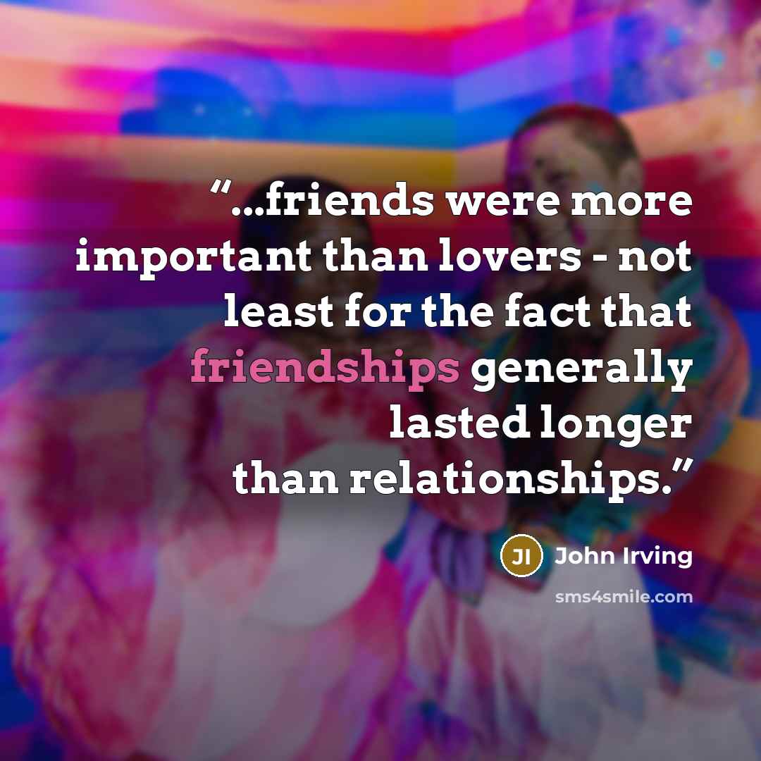 “...friends were more important than lovers - not least for the fact that friendships generally lasted longer than relationships.” quote by John Irving