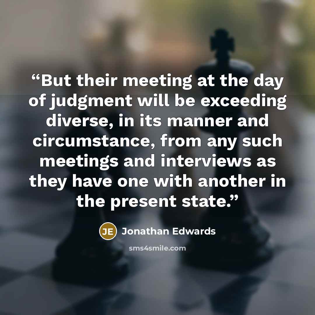 “But their meeting at the day of judgment will be exceeding diverse, in its manner and circumstance, from any such meetings and interviews as they have one with another in the present state.” quote by Jonathan Edwards