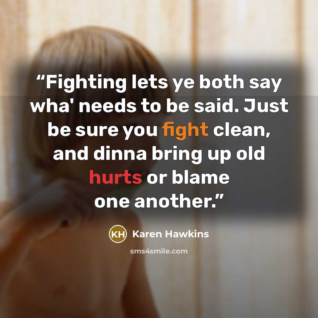 “Fighting lets ye both say wha' needs to be said. Just be sure you fight clean, and dinna bring up old hurts or blame one another.” quote by Karen Hawkins
