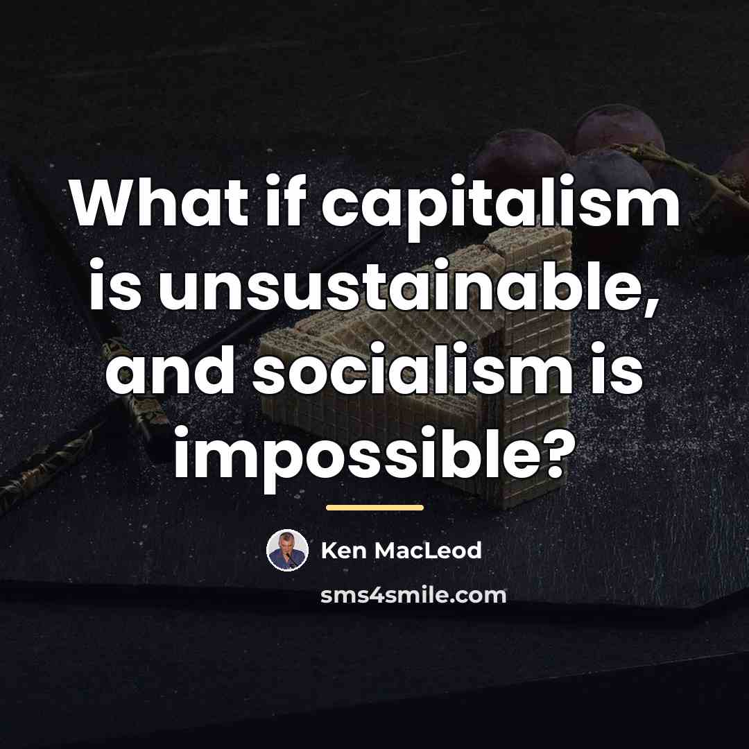 “What if capitalism is unsustainable, and socialism is impossible?…” quote by Ken MacLeod