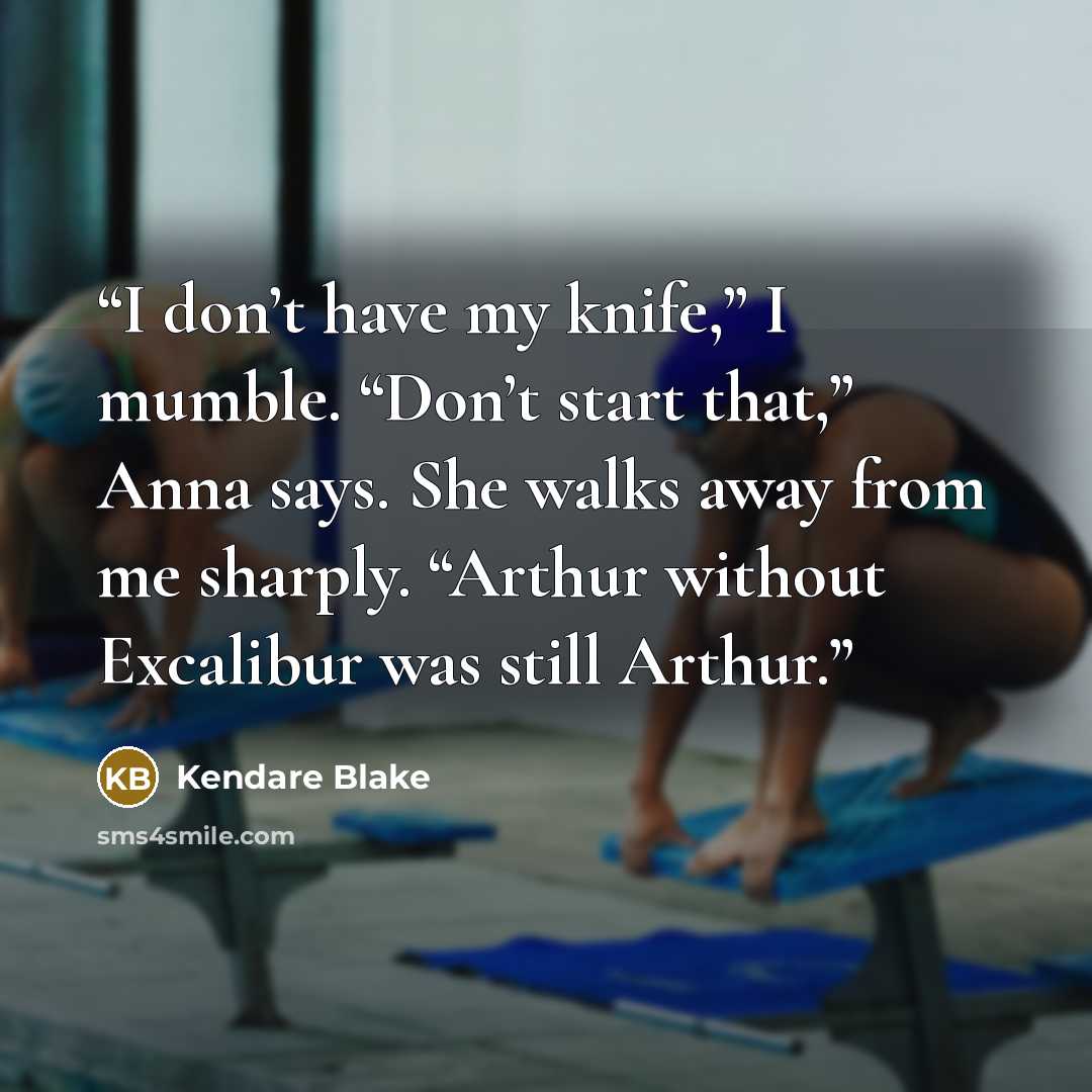 “I don’t have my knife,” I mumble. “Don’t start that,” Anna says. She walks away from me sharply. “Arthur without Excalibur was still Arthur.” quote by Kendare Blake