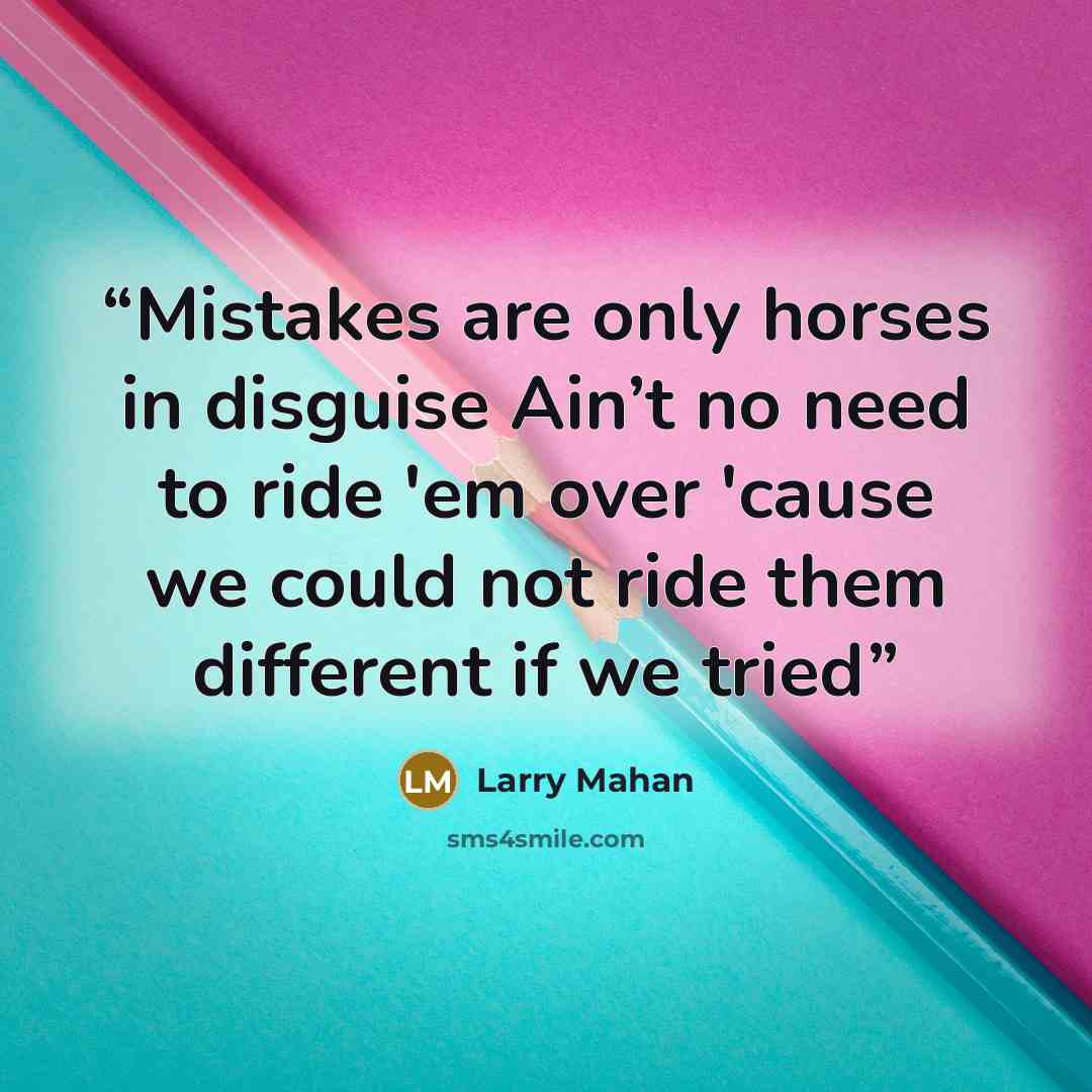 “Mistakes are only horses in disguise Ain’t no need to ride 'em over 'cause we could not ride them different if we tried” quote by Larry Mahan