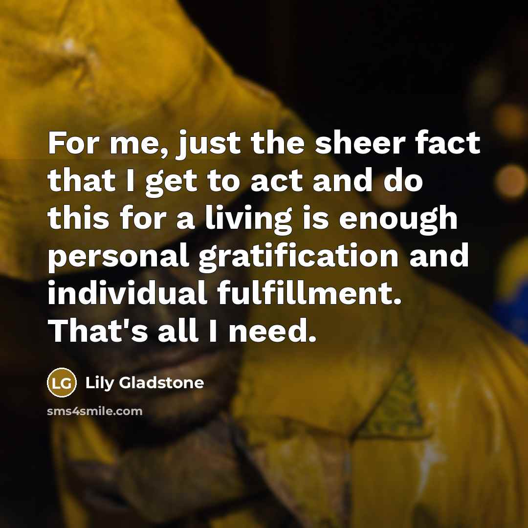 “For me, just the sheer fact that I get to…” quote by Lily Gladstone